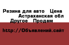 Резина для авто › Цена ­ 3 500 - Астраханская обл. Другое » Продам   